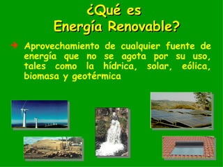 ¿Qué es  Energía Renovable? Aprovechamiento  de cualquier fuente de energía que no se agota por su uso ,  tales como la hídrica, solar, eólica, biomasa y geotérmica 