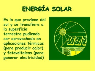 Es la que proviene del sol y se transfiere a la superficie terrestre pudiendo ser aprovechada en aplicaciones térmicas (para producir calor) y fotovoltaicas (para generar electricidad) ENERGÍA SOLAR 