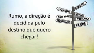 Rumo, a direção é
  decidida pelo
destino que quero
     chegar!
 