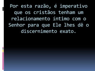 Por esta razão, é imperativo
  que os cristãos tenham um
 relacionamento íntimo com o
Senhor para que Ele lhes dê o
     discernimento exato.
 