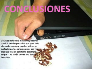 Después de todo lo mostrado podemos
concluir que los portátiles son para todo
el mundo ya que se pueden utilizar en
cualquier parte, para cualquier uso y son
algo que está en constante desarrollo,
asique si no tenéis uno es una buena
inversión.
 