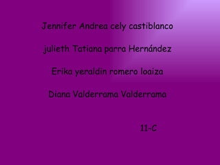 Jennifer Andrea cely castiblanco julieth Tatiana parra Hernández Erika yeraldin romero loaiza Diana Valderrama Valderrama 11-C  