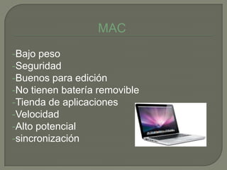 MAC
-Bajo peso
-Seguridad
-Buenos para edición
-No tienen batería removible
-Tienda de aplicaciones
-Velocidad
-Alto potencial
-sincronización
 