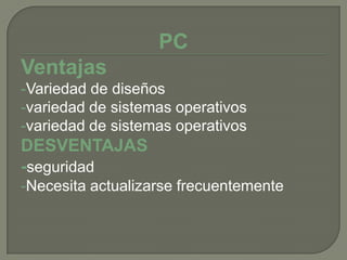 PC
Ventajas
-Variedad de diseños
-variedad de sistemas operativos
-variedad de sistemas operativos
DESVENTAJAS
-seguridad
-Necesita actualizarse frecuentemente
 