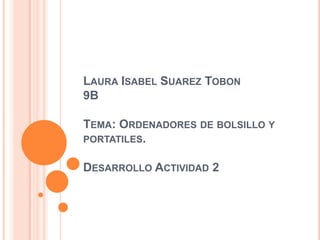 LAURA ISABEL SUAREZ TOBON
9B

TEMA: ORDENADORES DE BOLSILLO Y
PORTATILES.

DESARROLLO ACTIVIDAD 2
 