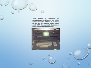1979 Laptop o Notebook las
computadoras portátiles en sus inicios
que fue alrededor del final de la década
de los 80 en adelante maso menos
desde 1979 han cambiado bastante de
lo que originalmente se pensaba.
 