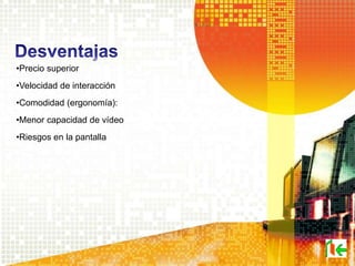 •Precio superior
•Velocidad de interacción
•Comodidad (ergonomía):
•Menor capacidad de vídeo
•Riesgos en la pantalla
 
