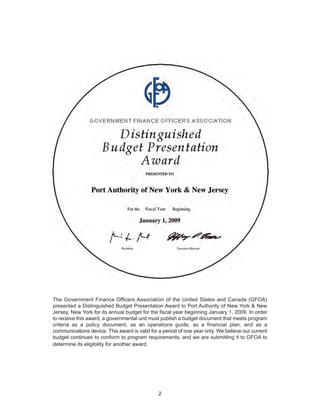 The Government Finance Officers Association of the United States and Canada (GFOA)
presented a Distinguished Budget Presentation Award to Port Authority of New York & New
Jersey, New York for its annual budget for the fiscal year beginning January 1, 2009. In order
to receive this award, a governmental unit must publish a budget document that meets program
criteria as a policy document, as an operations guide, as a financial plan, and as a
communications device. This award is valid for a period of one year only. We believe our current
budget continues to conform to program requirements, and we are submitting it to GFOA to
determine its eligibility for another award.




                                               2
 