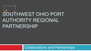 SOUTHWEST OHIO PORT
AUTHORITY REGIONAL
PARTNERSHIP



      Collaborations and Partnerships
 