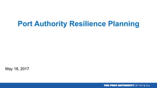 Port  Authority  Resilience  Planning
May  18,  2017
 