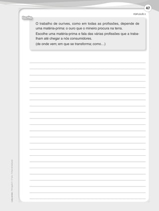 PORTUGUÊS 3
©AREALEDITORES–Português3–3.ºano–FichasdeAvaliação
O trabalho de ourives, como em todas as profissões, depende de
uma matéria-prima: o ouro que o mineiro procura na terra.
Escolhe uma matéria-prima e fala das várias profissões que a traba-
lham até chegar a nós consumidores.
(de onde vem; em que se transforma; como…)
Escrita
	
	
	
	
	
	
	
	
	
	
	
	
	
	
	
	
	
	
	
	
	
	
	
47
LP3F_FA_P029_048_20123101_4P.indd 47 13/06/28 16:29
 