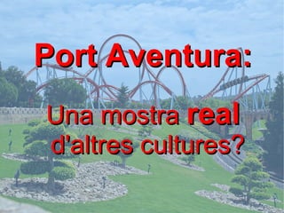 Port Aventura:
Una mostra real
d'altres cultures?
      fh
 