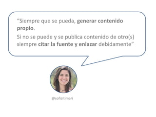 “Siempre que se pueda, generar contenido
propio.
Si no se puede y se publica contenido de otro(s)
siempre citar la fuente y enlazar debidamente”
@sofialtimari
 