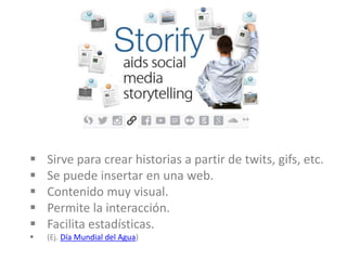  Sirve para crear historias a partir de twits, gifs, etc.
 Se puede insertar en una web.
 Contenido muy visual.
 Permite la interacción.
 Facilita estadísticas.
 (Ej. Día Mundial del Agua)
 