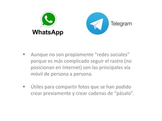  Aunque no son propiamente “redes sociales”
porque es más complicado seguir el rastro (no
posicionan en Internet) son las principales vía
móvil de persona a persona.
 Útiles para compartir fotos que se han podido
crear previamente y crear cadenas de “pásalo”.
 