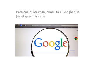 Para cualquier cosa, consulta a Google que
¡es el que más sabe!
 