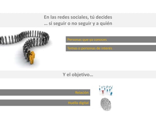 En las redes sociales, tú decides
… si seguir o no seguir y a quién
Personas que ya conoces
Temas o personas de interés
Y el objetivo…
Relación
Huella digital
 