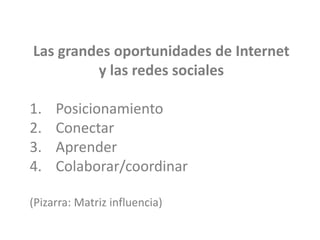 Las grandes oportunidades de Internet
y las redes sociales
1. Posicionamiento
2. Conectar
3. Aprender
4. Colaborar/coordinar
(Pizarra: Matriz influencia)
 