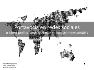 Portavocía en redes sociales
o cómo podéis cambiar el mundo con las redes sociales
Isabel Ramis (@yayel)
Conf. Episcopal Esp.
Madrid, 20/10/2016
 