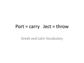 Port = carry Ject = throw
Greek and Latin Vocabulary
 