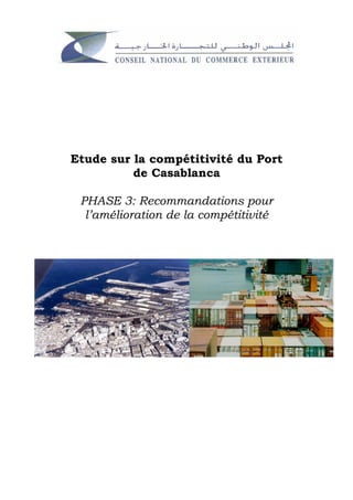 Etude sur la compétitivité du Port
                 de Casablanca

           PHASE 3: Recommandations pour
            l’amélioration de la compétitivité




Etude de la compétitivité du Port de Casablanca.
 