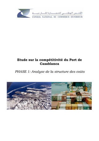 Etude sur la compétitivité du Port de
                Casablanca

PHASE 1: Analyse de la structure des coûts




Etude de la compétitivité du Port de Casablanca.
 