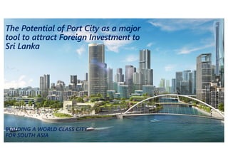 The Potential of Port City as a major
tool to attract Foreign Investment to
Sri Lanka
BUILDING A WORLD CLASS CITY
FOR SOUTH ASIA
 