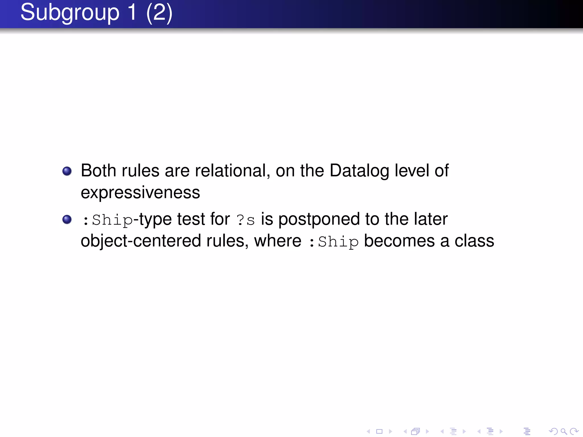 Subgroup 1 (2)
Both rules are relational, on the Datalog level of
expressiveness
:Ship-type test for ?s is postponed to the later
object-centered rules, where :Ship becomes a class
 