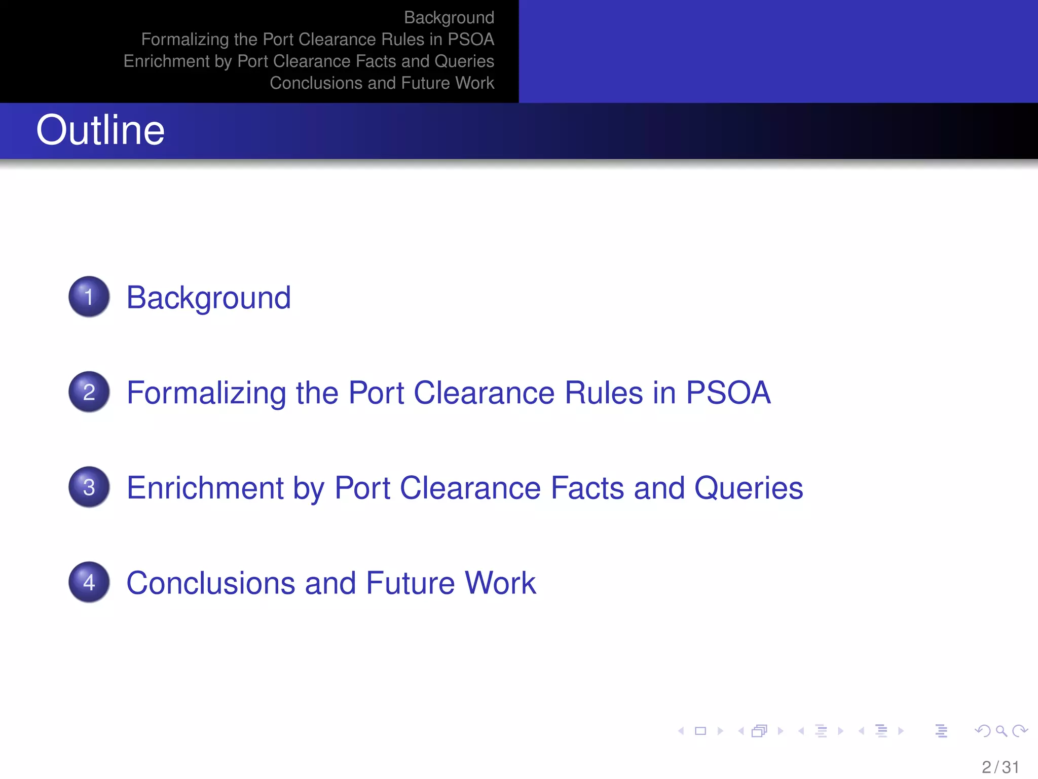 Background
Formalizing the Port Clearance Rules in PSOA
Enrichment by Port Clearance Facts and Queries
Conclusions and Future Work
Outline
1 Background
2 Formalizing the Port Clearance Rules in PSOA
3 Enrichment by Port Clearance Facts and Queries
4 Conclusions and Future Work
2 / 31
 