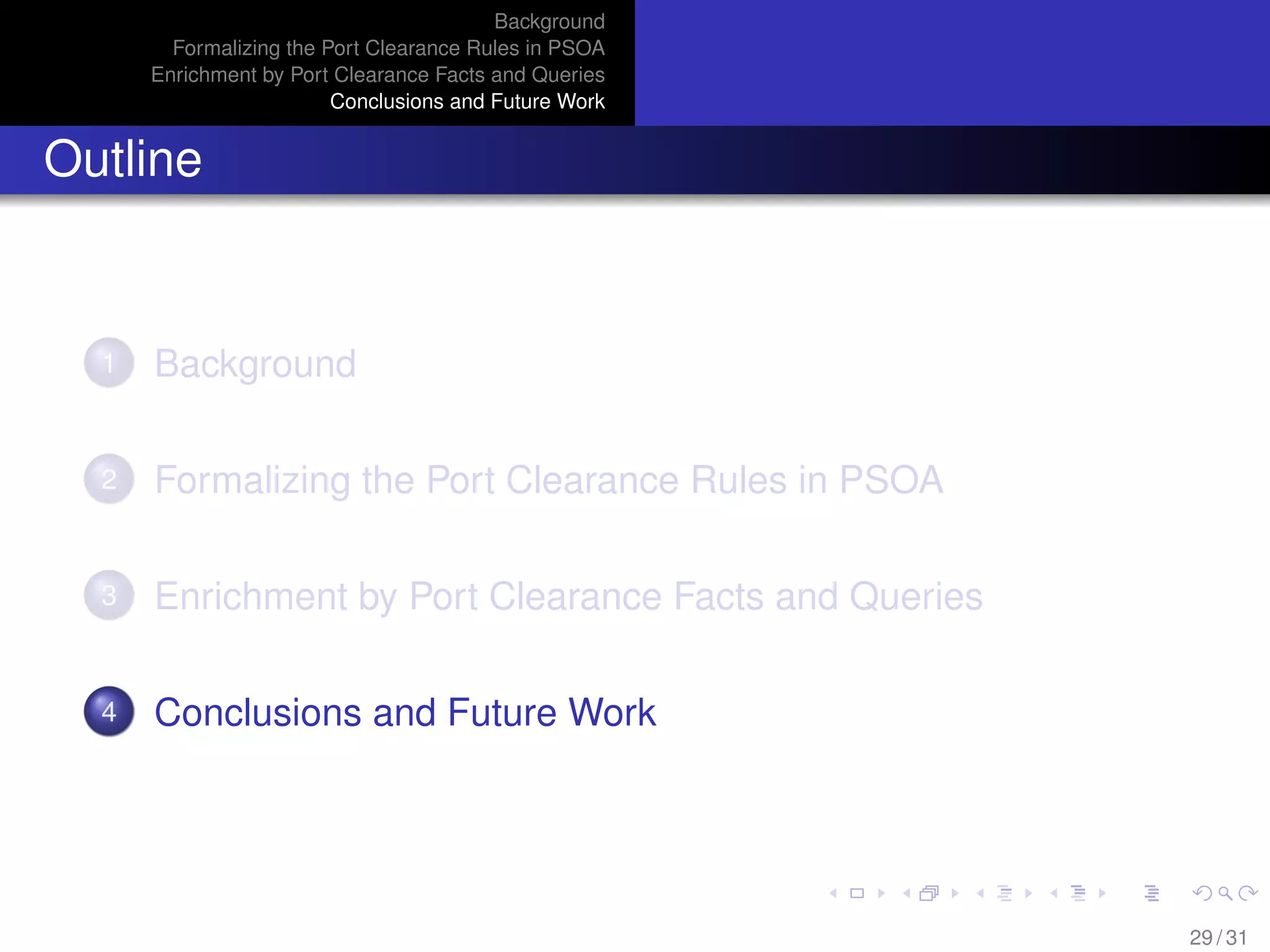 Background
Formalizing the Port Clearance Rules in PSOA
Enrichment by Port Clearance Facts and Queries
Conclusions and Future Work
Outline
1 Background
2 Formalizing the Port Clearance Rules in PSOA
3 Enrichment by Port Clearance Facts and Queries
4 Conclusions and Future Work
29 / 31
 