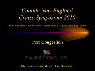 Canada New England
          Cruise Symposium 2010
Cruise St Lawrence Cruise Maine   Cruise Atlantic Canada New York Boston




                      Port Congestion



            John Heylen – Senior Manager, Fleet Operations.
 