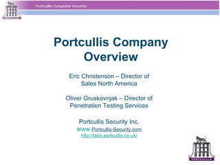 Portcullis Company
     Overview
  Eric Christenson – Director of
       Sales North America

 Oliver Gruskovnjak – Director of
  Penetration Testing Services

      Portcullis Security Inc.
     www.Portcullis-Security.com
      http://labs.portcullis.co.uk/
 