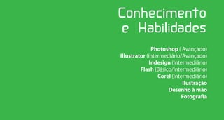 Photoshop ( Avançado)
Illustrator (intermediário/Avançado)
             Indesign (Intermediário)
         Flash (Básico/Intermediário)
                 Corel (Intermediário)
                            Ilustração
                     Desenho à mão
                           Fotografia
 