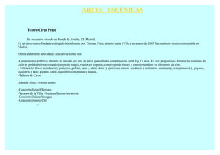 ARTES ESCÉNICAS


       Teatro Circe Price

       Se encuentra situado en Ronda de Atocha, 35. Madrid.
Es un circo-teatro fundado y dirigido inicialmente por Thomas Price, abierto hasta 1970, y en marzo de 2007 fue reabierto como circo estable en
Madrid.

Ofrece diferentes actividades educativas como son:

-Campamento del Price: durante el periodo del mes de julio, para edades comprendidas entre 5 y 15 años. El cual proporciona durante las mañanas de
Julio se podrá disfrutar creando juegos de magia, vuelos en trapecio, construyendo títeres y transformándose en directores de cine.
- Talleres del Price: malabares ( pañuelos, pelotas, aros y plato chino ), ejercicios aéreos, acrobacia ( volteretas, minitramp, acrogimnasia ) , payasos,
equilibrio ( Bola gigante, cable, equilibrio con pluma ), magia...
-Talleres de Circo.

Además ofrece eventos como:

-Concierto Ismael Serrano.
-Veranos de la Villa: Orquesta Buenavista social.
-Concierto Julieta Venegas.
-Concierto Jimmy Clif
               ...
 