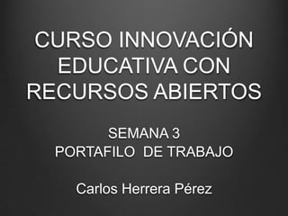 CURSO INNOVACIÓN
EDUCATIVA CON
RECURSOS ABIERTOS
SEMANA 3
PORTAFILO DE TRABAJO
Carlos Herrera Pérez
 