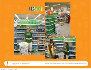 Degustação de H2Oh!   Ação de degustação em PDV para o lançamento da H2Oh! em Salvador



quarta-feira, 21 de setembro de 2011
 