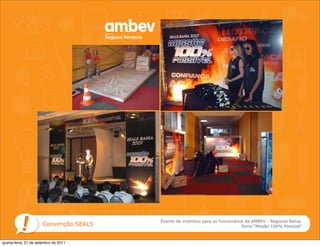 Evento de incentivo para os funcionários da AMBEV - Regional Bahia.
                       Convenção SEALS                                          Tema “Missão 100% Possível”



quarta-feira, 21 de setembro de 2011
 