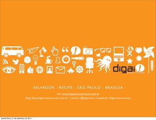 S A LVA D O R - R E C I F E - S Ã O PAU L O - B R A S Í L I A
                                                      site: www.digaicomunicacao.com.br
                            blog: blog.digaicomunicacao.com.br | twitter: @digaicom | facebook: /digaicomunicacao




quarta-feira, 21 de setembro de 2011
 