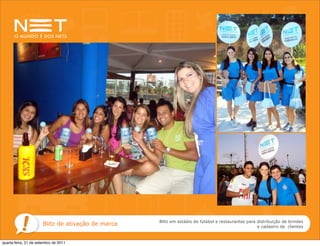 Blitz em estádio de futebol e restaurantes para distribuição de brindes
                       Blitz de ativação de marca                                                   e cadastro de clientes


quarta-feira, 21 de setembro de 2011
 