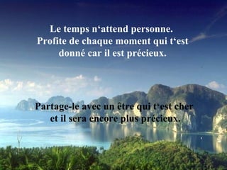 Le temps n‘attend personne.  Profite de chaque moment qui t‘est donné car il est précieux. Partage-le avec un être qui t‘est cher  et il sera encore plus précieux. 
