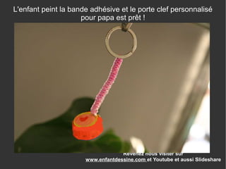 Revenez nous visiter sur
www.enfantdessine.com et Youtube et aussi Slideshare
L'enfant peint la bande adhésive et le porte clef personnalisé
pour papa est prêt !
 