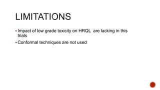  Impact of low grade toxicity on HRQL are lacking in this
trials
 Conformal techniques are not used
 