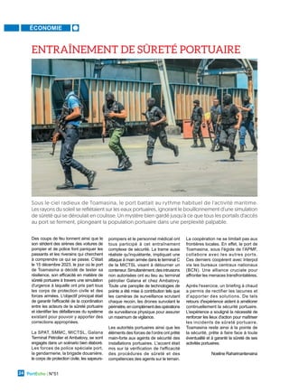 ÉCONOMIE
PortEcho | N°51
24
Des coups de feu tonnent ainsi que le
son strident des sirènes des voitures de
pompier et de police font paniquer les
passants et les riverains qui cherchent
à comprendre ce qui se passe. C'était
le 15 décembre 2023, le jour où le port
de Toamasina a décidé de tester sa
résilience, son efficacité en matière de
sûreté portuaire à travers une simulation
d'urgence à laquelle ont pris part tous
les corps de protection civile et des
forces armées. L'objectif principal était
de garantir l'efficacité de la coordination
entre les acteurs de la sûreté portuaire
et identifier les défaillances du système
existant pour pouvoir y apporter des
corrections appropriées.
La SPAT, SMMC, MICTSL, Galana
Terminal Pétrolier et Ambatovy, se sont
engagés dans un scénario bien élaboré.
Les forces de police spéciale port,
la gendarmerie, la brigade douanière,
le corps de protection civile, les sapeurs-
pompiers et le personnel médical ont
tous participé à cet entraînement
complexe de sécurité. La trame aussi
réaliste qu'inquiétante, impliquait une
attaque à main armée dans le terminal C
de la MICTSL visant à détourner un
conteneur.Simultanément,desintrusions
non autorisées ont eu lieu au terminal
pétrolier Galana et chez Ambatovy.
Toute une panoplie de technologies de
pointe a été mise à contribution tels que
les caméras de surveillance scrutant
chaque recoin, les drones survolant le
périmètre,encomplémentdesopérations
de surveillance physique pour assurer
un maximum de vigilance.
Les autorités portuaires ainsi que les
éléments des forces de l’ordre ont prêté
main-forte aux agents de sécurité des
installations portuaires. L'accent était
mis sur la vérification de l'efficacité
des procédures de sûreté et des
compétences des agents sur le terrain.
La coopération ne se limitait pas aux
frontières locales. En effet, le port de
Toamasina, sous l'égide de l'APMF,
collabore avec les autres ports.
Ces derniers coopèrent avec Interpol
via les bureaux centraux nationaux
(BCN). Une alliance cruciale pour
affronter les menaces transfrontalières.
Après l'exercice, un briefing à chaud
a permis de rectifier les lacunes et
d'apporter des solutions. De tels
retours d'expérience aident à améliorer
continuellement la sécurité portuaire.
L'expérience a souligné la nécessité de
renforcer les lieux d'action pour maîtriser
les incidents de sûreté portuaire.
Toamasina reste ainsi à la pointe de
la sécurité, prête à faire face à toute
éventualité et à garantir la sûreté de ses
activités portuaires.
Noeline Raharinantenaina
Sous le ciel radieux de Toamasina, le port battait au rythme habituel de l'activité maritime.
Les rayons du soleil se reflétaient sur les eaux portuaires, ignorant le bouillonnement d'une simulation
de sûreté qui se déroulait en coulisse. Un mystère bien gardé jusqu'à ce que tous les portails d'accès
au port se ferment, plongeant la population portuaire dans une perplexité palpable.
ENTRAÎNEMENT DE SÛRETÉ PORTUAIRE
 