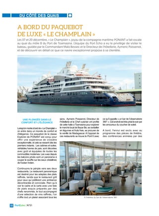 PortEcho | N°51
32
DU CÔTÉ DES QUAIS
UNE PLONGÉE DANS LE
CONFORT ET L'ÉLÉGANCE
Lorsqu'onmonteàbordde«LeChamplain»
on entre dans un monde de confort et
d'élégance. Ce paquebot de la classe
Explorer de PONANT est conçu pour
offrir une expérience de croisière
exceptionnelle, et cela se ressent dès les
premiers instants. Les cabines et suites,
véritables havres de paix, sont décorées
avec goût et équipées de toutes les
commodités modernes. Les vues depuis
les balcons privés sont un panorama à
couper le souffle sur les eaux cristallines
de l'océan Indien.
Continuons le périple vers ses deux
restaurants. Le restaurant panoramique
est destiné pour les adeptes des plats
raffinés, tandis que le restaurant grill
pour ceux qui préfèrent une ambiance
décontractée et conviviale. Rien qu’à
voir le cadre et la carte avec une liste
de plats exquis préparés par des
chefs renommés, le tout accompagné
d'une sélection de vins raffinés, l’on
s’offre tout un plaisir associant tous les
sens. Aymeric Poissenot, Directeur de
l’hôtellerie et le Chef cuisinier ont profité
de cette halte à Toamasina pour explorer
le marché local de Bazar Be, se ravitailler
en légumes et fruits frais, se procurer de
la vanille de Madagascar. A l’opposé de
ces restaurants se trouve le Pont 6 avec
ce qu’il appelle « un bar de l’observatoire
360°».Cetendroitesttrèsprisélesoirpar
les amoureux du coucher de soleil.
A bord, l'ennui est exclu avec au
programme des pièces de théâtre,
des conférences animées par des
Les 07 et 20 décembre, « Le Champlain », joyau de la compagnie maritime PONANT a fait escale
au quai du môle B du Port de Toamasina. L’équipe du Port Echo a eu le privilège de visiter le
bateau, guidée par le Commandant Malo Bessec et le Directeur de l'hôtellerie, Aymeric Poissenot,
et de découvrir en détail ce que ce navire exceptionnel propose à sa clientèle.
A BORD DU PAQUEBOT
DE LUXE « LE CHAMPLAIN »
À l'intérieur du bar de l’observatoire 360°
 