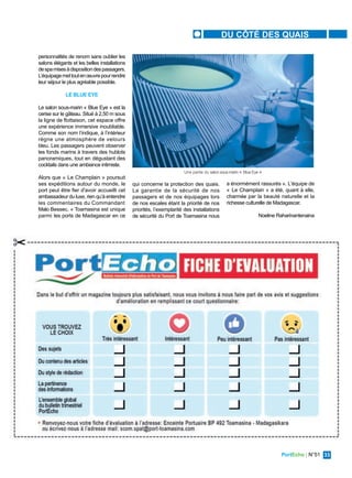 PortEcho | N°51 33
DU CÔTÉ DES QUAIS
personnalités de renom sans oublier les
salons élégants et les belles installations
despamisesàdispositiondespassagers.
L’équipagemettoutenœuvrepourrendre
leur séjour le plus agréable possible.
LE BLUE EYE
Le salon sous-marin « Blue Eye » est la
cerise sur le gâteau. Situé à 2,50 m sous
la ligne de flottaison, cet espace offre
une expérience immersive inoubliable.
Comme son nom l’indique, à l’intérieur
règne une atmosphère de velours
bleu. Les passagers peuvent observer
les fonds marins à travers des hublots
panoramiques, tout en dégustant des
cocktails dans une ambiance intimiste.
Alors que « Le Champlain » poursuit
ses expéditions autour du monde, le
port peut être fier d'avoir accueilli cet
ambassadeur du luxe, rien qu’à entendre
les commentaires du Commandant
Malo Bessec. « Toamasina est unique
parmi les ports de Madagascar en ce
qui concerne la protection des quais.
La garantie de la sécurité de nos
passagers et de nos équipages lors
de nos escales étant la priorité de nos
priorités, l’exemplarité des installations
de sécurité du Port de Toamasina nous
a énormément rassurés ». L'équipe de
« Le Champlain » a été, quant à elle,
charmée par la beauté naturelle et la
richesse culturelle de Madagascar.
Noeline Raharinantenaina
Une partie du salon sous-marin « Blue Eye »
 