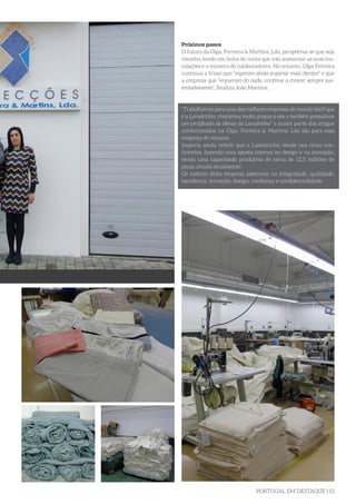 PORTUGAL EM DESTAQUE | 13
Próximos passos
O futuro da Olga, Ferreira & Martins, Lda, perspetiva-se que seja
risonho, tendo em linha de conta que irão aumentar as suas ins-
talações e o número de colaboradores. No entanto, Olga Ferreira
continua a frisar que “esperam ainda angariar mais clientes” e que
a empresa que “ergueram do nada, continue a crescer sempre sus-
tentadamente”, finaliza João Martins.
“Trabalhamos para uma das melhores empresas do mundo têxtil que
é a Lameirinho, crescemos muito graças a eles e também possuímos
um certificado de cliente da Lameirinho” e maior parte dos artigos
confecionados na Olga, Ferreira & Martins, Lda são para essa
empresa de renome.
Importa ainda referir que a Lameirinho vende nos cinco con-
tinentes, fazendo uma aposta intensa no design e na inovação,
tendo uma capacidade produtiva de cerca de 12,5 milhões de
peças anuais atualmente.
Os valores desta empresa assentam na integridade, qualidade,
excelência, inovação, design, confiança e confidencialidade.
 