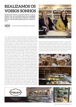 PORTUGAL EM DESTAQUE | 43
REALIZAMOS OS
VOSSOS SONHOS
É no número 381 da Rua Álvaro Castelões, em Matosinhos, que
existe desde o dia 21 de dezembro de 2014 a confeitaria e pada-
ria Bombom Charme. O negócio de família é liderado por duas
mulheres, mãe e filha, uma história inspiradora, adocicada e de
grande empenho e trabalho. Estivémos à conversa com uma
das proprietárias, Ana Patrícia Sousa que revela que o estabe-
lecimento surgiu, porque tanto ela como a mãe, Anabela Sousa,
pretendiam “ter fabrico próprio de pastelaria e padaria e decidimos
abrir este espaço. Todos os produtos que vendemos são fabricados
por nós e são todos de grande qualidade”, revela a nossa entrevis-
tada. Importa destacar o bolo rei, típico da época natalícia, mas
para todo o ano há o pão de ló. Logo ao entrar no estabeleci-
mento os olhos perdem-se tal é o bom aspeto de todos os bo-
los e iguarias apresentadas na montra. Um espaço harmonioso
onde a qualidade, o bom gosto e a simpatia andam de mãos da-
das, sempre em busca do melhor para o cliente. Questionámos
como foi feita a escolha do nome, Ana Patrícia Sousa conta que
“queríamos um nome que fosse sonante e diferente, do que há, atual-
mente, em Matosinhos, gostávamos que as pessoas identificassem
logo. Pensámos em começar a construir a marca, o logotipo então eu
sugeri Bombom Charme, o nome foi-nos agradando cada vez mais
e ficou. Hoje em dia, em Matosinhos, é conhecida como Bombom.
Temos apenas um ano e estamos a crescer, isto é, como se fosse um
bebé, agora posso dizer que já tem dentes”, revela sorrindo a nos-
sa entrevistada. A Bombom Charme tem 11 funcionários e está
aberta das sete às oito da noite, para além dos doces e salgados
servem também almoços. Neste momento, fornecem já muitos
estabelecimentos de Matosinhos que às “sete da manhã estão à
nossa porta. Fazemos serviços de cathering, casamentos, batizados,
comunhões, bolos de aniversário. Os clientes podem sonhar que
nos realizamos. Por exemplo, temos boas sugestões para o Dia dos
Namorados, que se aproxima”, explica a proprietária Ana Patrícia
Na Bombom Charme é possível saborear o que de
melhor se faz no mundo dos doces, mas os salgados
também não são esquecidos. Visitámos a Bombom
Charme e temos boas sugestões para os nossos lei-
tores.
CONFEITARIA BOMBOM CHARME
ANABELA SOUSA E ANA PATRÍCIA SOUSA
Sousa. No que diz respeito aos projetos de futuro, a nossa entre-
vistada revela que pretendem registar a marca e alguns produ-
tos. Queremos também continuar a criar novos produtos, como
aliás vamos fazendo todos os dias”, explica, no dia em que a Por-
tugal em Destaque esteve na Bombom Charme tinha sido criado
um bolo só de limão. A Bombom Charme é sinónimo de simpatia
e de momentos deliciosos de fazer crescer água na boca.
 