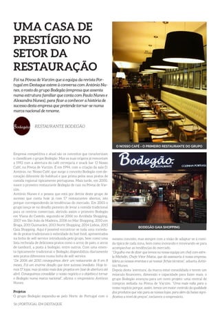 56 | PORTUGAL EM DESTAQUE
UMA CASA DE
PRESTÍGIO NO
SETOR DA
RESTAURAÇÃO
Foi na Póvoa de Varzim que a equipa da revista Por-
tugal em Destaque esteve à conversa com António Nu-
nes, o rosto do grupo Bodegão (empresa que assenta
numa estrutura familiar que conta com Paulo Nunes e
Alexandra Nunes), para ficar a conhecer a história de
sucesso desta empresa que pretende tornar-se numa
marca nacional de renome.
RESTAURANTE BODEGÃO
Empresa competitiva e atual são os conceitos que caracterizam
e classificam o grupo Bodegão. Mas as suas origens já remontam
a 1992 com a abertura do café cervejaria e snack bar ‘O Nosso
Café’, na Póvoa de Varzim. É em 1994, com a criação da sala D.
António, no ‘Nosso Café’, que surge o conceito Bodegão com de-
coração diferente do habitual e que prima pelos seus pratos de
comida regional tipicamente portuguesa. Mais tarde, em 2000,
nasce o primeiro restaurante Bodegão de raiz na Póvoa de Var-
zim.
António Nunes é a pessoa que está por detrás deste grupo de
sucesso que conta hoje já com 17 restaurantes abertos, isto
porque correspondendo às tendências do mercado. Em 2003 o
grupo lança-se no desafio pioneiro de levar a comida tradicional
para os centros comerciais, abrindo assim o primeiro Bodegão
em Viana do Castelo, seguindo-se 2006 no Arrábida Shopping,
2007 em São João da Madeira, 2008 no Mar Shopping, 2010 em
Braga, 2011 Guimarães, 2013 Norte Shopping, 2014 Lisboa, 2015
Gaia Shopping. Aqui é possível encontrar-se toda uma varieda-
de de pratos tradicionais à velocidade do fast food, apresentados
na linha de self-service introduzida pelo grupo, bem como uma
lista recheada de deliciosos pratos como o arroz de pato, o arroz
de tamboril, a posta à bodegão, entre outros. Com uma emen-
ta tipicamente tradicional o Bodegão disponibiliza diariamente
sete pratos diferentes numa linha de self-service.
“De 2006 até 2010 conseguimos abrir um restaurante de 8 em 8
meses. Foi um enorme desafio que teve sucesso imediato. Hoje te-
mos 17 lojas, mas já estão mais dois projetos em fase de abertura até
abril. Conseguimos consolidar o nosso negócio e o objetivo é tornar
o Bodegão numa marca nacional”, afirma o empresário António
Nunes.
Projetos
O grupo Bodegão expandiu-se pelo Norte de Portugal com o
mesmo conceito, mas sempre com a visão de adaptar-se à comi-
da típica de cada zona, bem como inovando e renovando-se para
acompanhar as tendências do mercado.
“Orgulho-me de dizer que temos na nossa equipa um chef com estre-
la Michelin, Chefe Vitor Matos, que dá assessoria à nossa empresa,
lidera as nossas ementas e as nossas fichas técnicas”, adianta Antó-
nio Nunes.
Depois desta ‘aventura’, da marca estar consolidada e terem um
músculo financeiro, dimensão e capacidade para fazer mais, o
grupo Bodegão avançou para um novo projeto: uma central de
compras sediada na Póvoa de Varzim. “Uma mais-valia para o
nosso negócio porque, assim, temos um maior controlo da qualidade
dos produtos que vão para as nossas lojas, para além da baixa signi-
ficativa a nível de preços”, esclarece o empresário.
O NOSSO CAFÉ - O PRIMEIRO RESTAURANTE DO GRUPO
BODEGÃO GAIA SHOPPING
 