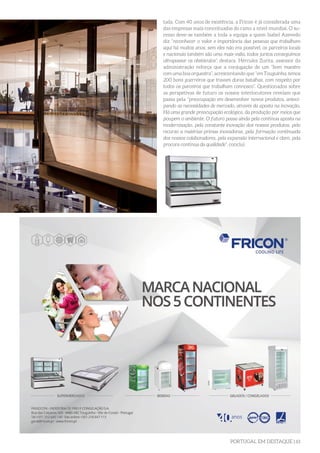 PORTUGAL EM DESTAQUE | 61
tada. Com 40 anos de existência, a Fricon é já considerada uma
das empresas mais conceituadas do ramo a nível mundial. O su-
cesso deve-se também a toda a equipa a quem Isabel Azevedo
diz “reconhecer o valor e importância das pessoas que trabalham
aqui há muitos anos, sem eles não era possível, os parceiros locais
e nacionais também são uma mais-valia, todos juntos conseguimos
ultrapassar os obstáculos”, destaca. Hércules Zurita, assessor da
administração reforça que a conjugação de um “bom maestro
com uma boa orquestra”, acrescentando que “em Touguinha, temos
200 bons guerreiros que travam duras batalhas, com respeito por
todos os parceiros que trabalham connosco”. Questionados sobre
as perspetivas de futuro os nossos interlocutores revelam que
passa pela “preocupação em desenvolver novos produtos, anteci-
pando as necessidades de mercado, através da aposta na inovação.
Há uma grande preocupação ecológica, da produção por meios que
poupem o ambiente. O futuro passa ainda pela contínua aposta na
modernização, pela constante inovação dos nossos produtos, pelo
recurso a matérias-primas inovadoras, pela formação continuada
dos nossos colaboradores, pela expansão internacional e claro, pela
procura contínua da qualidade”, conclui.
 