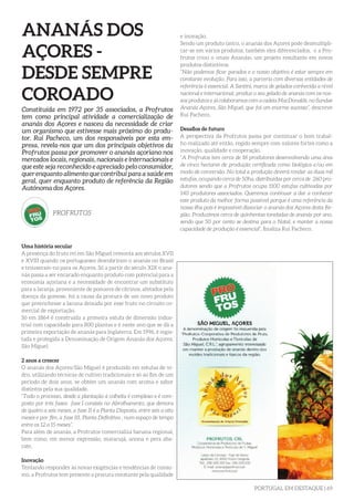 PORTUGAL EM DESTAQUE | 69
ANANÁS DOS
AÇORES -
DESDE SEMPRE
COROADO
Uma história secular
A presença do fruto rei em São Miguel remonta aos séculos XVII
e XVIII quando os portugueses descobriram o ananás no Brasil
e trouxeram-no para os Açores. Só a partir do século XIX o ana-
nás passa a ser encarado enquanto produto com potencial para a
economia açoriana e a necessidade de encontrar um substituto
para a laranja, proveniente de pomares de citrinos, afetados pela
doença da gomose, foi a causa da procura de um novo produto
que preenchesse a lacuna deixada por esse fruto no circuito co-
mercial de exportação.
Só em 1864 é construída a primeira estufa de dimensão indus-
trial com capacidade para 800 plantas e é neste ano que se dá a
primeira exportação de ananás para Inglaterra. Em 1996, é regis-
tada e protegida a Denominação de Origem Ananás dos Açores,
São Miguel.
2 anos a crescer
O ananás dos Açores/São Miguel é produzido em estufas de vi-
dro, utilizando técnicas de cultivo tradicionais e só ao fim de um
período de dois anos, se obtém um ananás com aroma e sabor
distintos pela sua qualidade.
“Todo o processo, desde a plantação à colheita é complexo e é com-
posto por três fases: fase I consiste no Abrolhamento, que demora
de quatro a seis meses, a fase II é a Planta Disposta, entre seis a oito
meses e por fim, a fase III, Planta Definitiva , num espaço de tempo
entre os 12 a 15 meses”.
Para além de ananás, a Profrutos comercializa banana regional,
bem como, em menor expressão, maracujá, anona e pera aba-
cate.
Inovação
Tentando responder às novas exigências e tendências de consu-
mo, a Profrutos tem presente a procura constante pela qualidade
Constituída em 1972 por 35 associados, a Profrutos
tem como principal atividade a comercialização de
ananás dos Açores e nasceu da necessidade de criar
um organismo que estivesse mais próximo do produ-
tor. Rui Pacheco, um dos responsáveis por esta em-
presa, revela-nos que um dos principais objetivos da
Profrutos passa por promover o ananás açoriano nos
mercados locais, regionais, nacionais e internacionais e
que este seja reconhecido e apreciado pelo consumidor,
quer enquanto alimento que contribui para a saúde em
geral, quer enquanto produto de referência da Região
Autónoma dos Açores.
PROFRUTOS
e inovação.
Sendo um produto único, o ananás dos Açores pode desmultipli-
car-se em vários produtos, também eles diferenciados, e a Pro-
frutos criou o «mais Ananás», um projeto resultante em novos
produtos distintivos.
“Não podemos ficar parados e o nosso objetivo é estar sempre em
constante evolução. Para isso, a parceria com diversas entidades de
referência é essencial. A Santini, marca de gelados conhecida a nível
nacional e internacional, produz o seu gelado de ananás com os nos-
sos produtos e já colaboramos com a cadeia MacDonalds, no Sundae
Ananás Açores, São Miguel, que foi um enorme sucesso”, descreve
Rui Pacheco.
Desafios de futuro
A perspectiva da Profrutos passa por continuar o bom trabal-
ho realizado até então, regido sempre com valores fortes como a
inovação, qualidade e cooperação.
“A Profrutos tem cerca de 18 produtores desenvolvendo uma área
de cinco hectares de produção certificada como biológica e/ou em
modo de conversão. No total a produção deverá rondar as duas mil
estufas, ocupando cerca de 50ha, distribuídas por cerca de 260 pro-
dutores sendo que a Profrutos ocupa 1100 estufas cultivadas por
140 produtores associados. Queremos continuar a dar a conhecer
este produto da melhor forma possível porque é uma referência da
nossa ilha pois é impossível dissociar o ananás dos Açores desta Re-
gião. Produzimos cerca de quinhentas toneladas de ananás por ano,
sendo que 50 por cento se destina para o Natal, e manter a nossa
capacidade de produção é essencial”, finaliza Rui Pacheco.
 